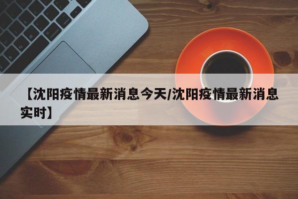 【沈阳疫情最新消息今天/沈阳疫情最新消息实时】