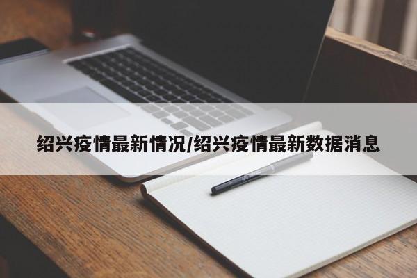 绍兴疫情最新情况/绍兴疫情最新数据消息