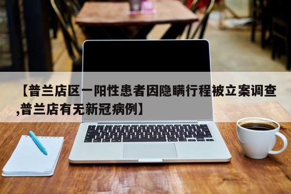 【普兰店区一阳性患者因隐瞒行程被立案调查,普兰店有无新冠病例】