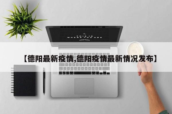 【德阳最新疫情,德阳疫情最新情况发布】