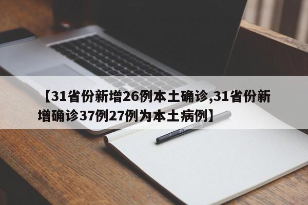 【31省份新增26例本土确诊,31省份新增确诊37例27例为本土病例】