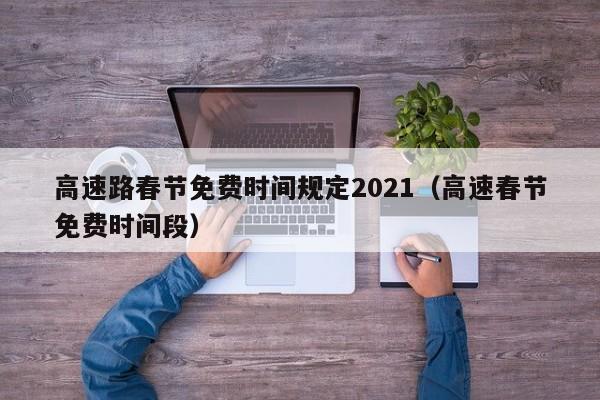 高速路春节免费时间规定2021（高速春节免费时间段）