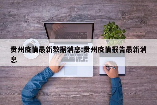 贵州疫情最新数据消息:贵州疫情报告最新消息