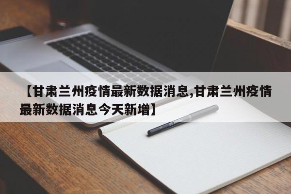 【甘肃兰州疫情最新数据消息,甘肃兰州疫情最新数据消息今天新增】