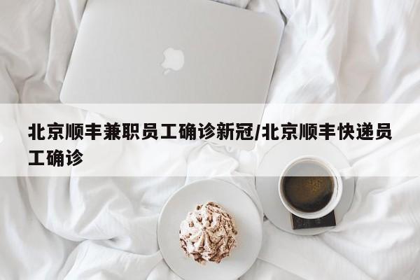 北京顺丰兼职员工确诊新冠/北京顺丰快递员工确诊