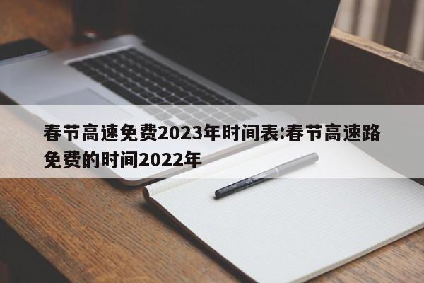 春节高速免费2023年时间表:春节高速路免费的时间2022年