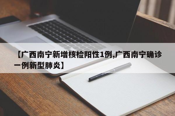【广西南宁新增核检阳性1例,广西南宁确诊一例新型肺炎】