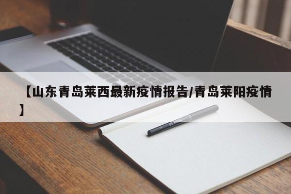 【山东青岛莱西最新疫情报告/青岛莱阳疫情】