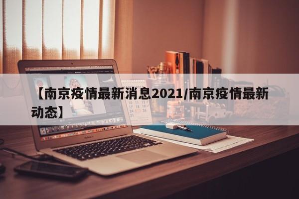 【南京疫情最新消息2021/南京疫情最新动态】