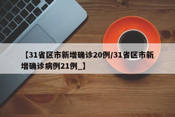 【31省区市新增确诊20例/31省区市新增确诊病例21例_】