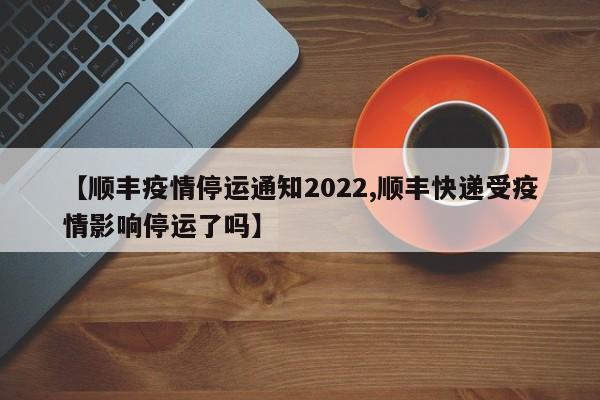 【顺丰疫情停运通知2022,顺丰快递受疫情影响停运了吗】