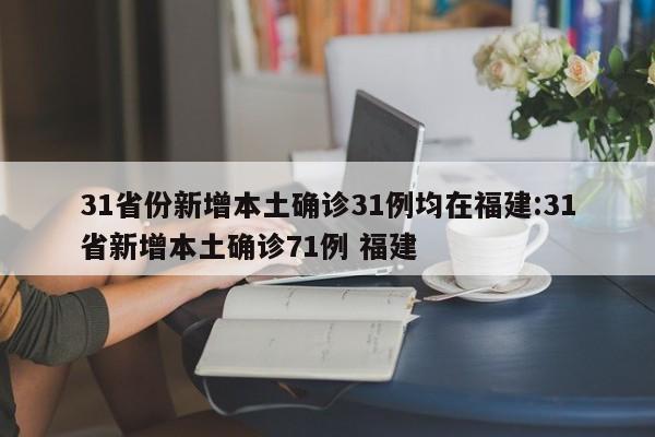 31省份新增本土确诊31例均在福建:31省新增本土确诊71例 福建