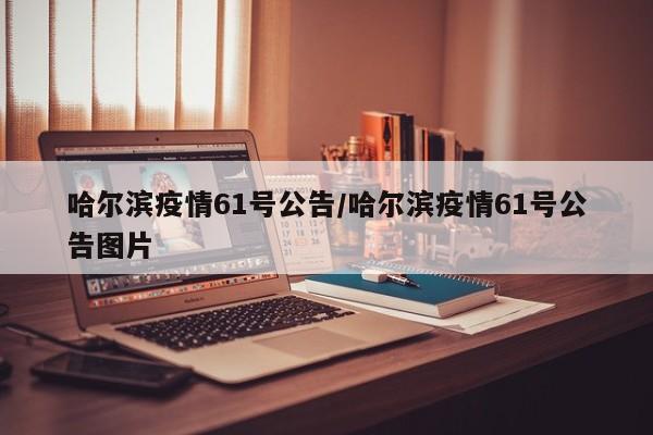 哈尔滨疫情61号公告/哈尔滨疫情61号公告图片